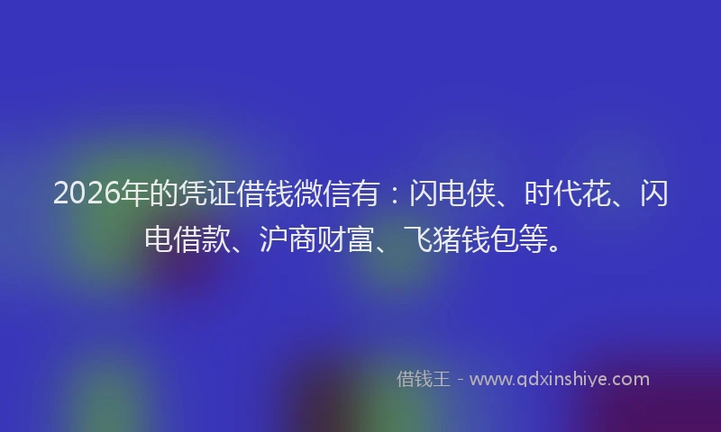 2026年的凭证借钱微信有：闪电侠、时代花、闪电借款、沪商财富、飞猪钱包等。