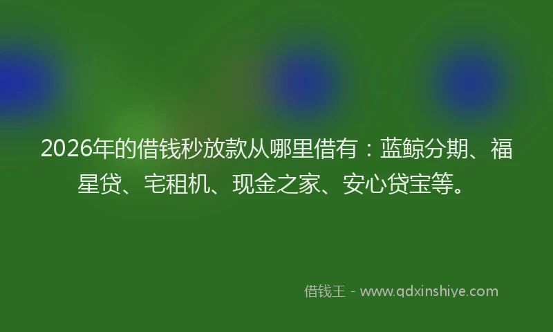 2026年的借钱秒放款从哪里借有：蓝鲸分期、福星贷、宅租机、现金之家、安心贷宝等。