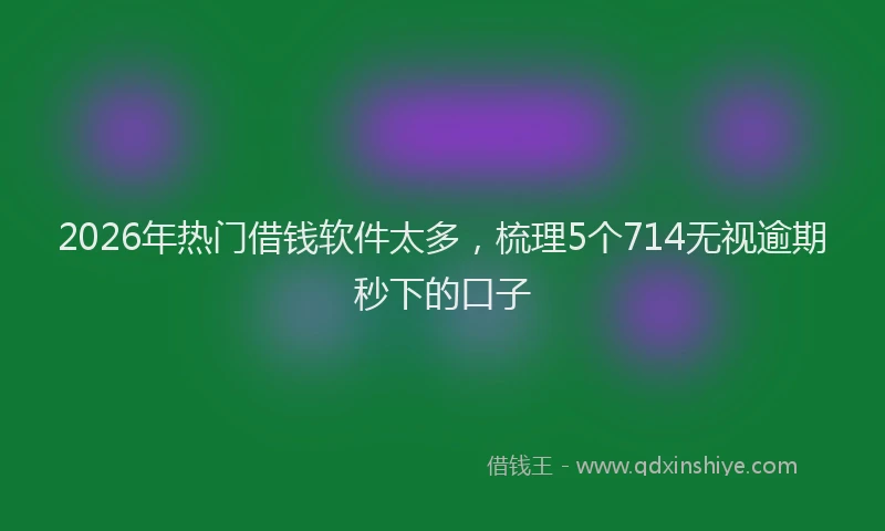 2026年热门借钱软件太多，梳理5个714无视逾期秒下的口子