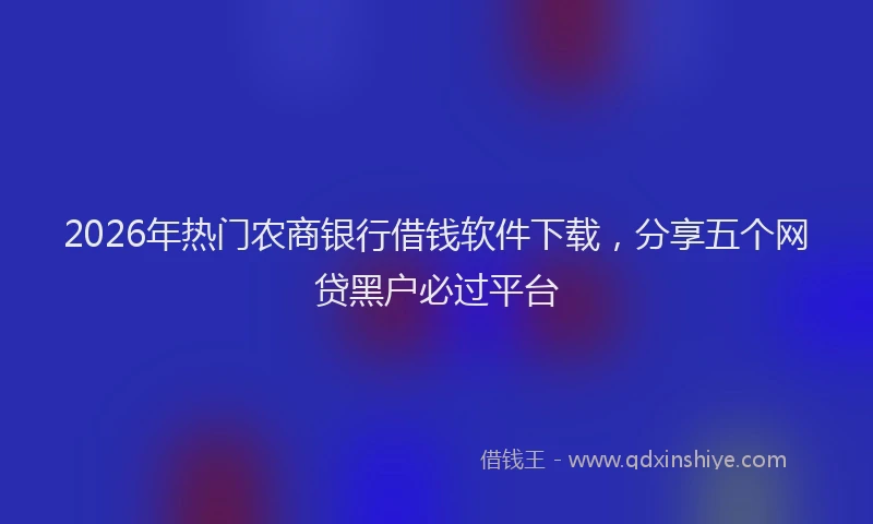 2026年热门农商银行借钱软件下载，分享五个网贷黑户必过平台