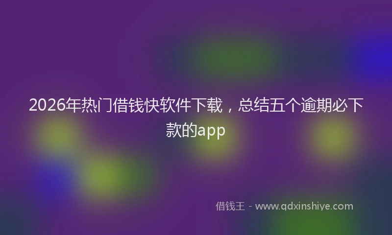 2026年热门借钱快软件下载，总结五个逾期必下款的app