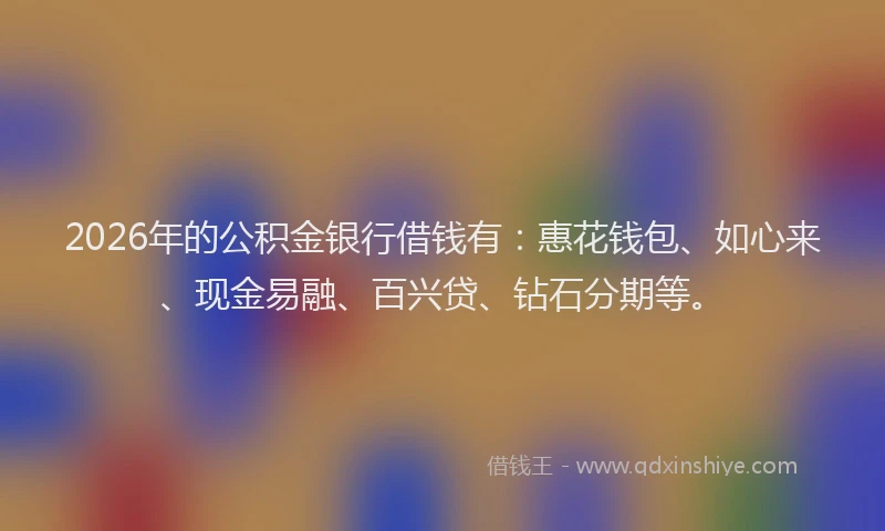 2026年的公积金银行借钱有：惠花钱包、如心来、现金易融、百兴贷、钻石分期等。