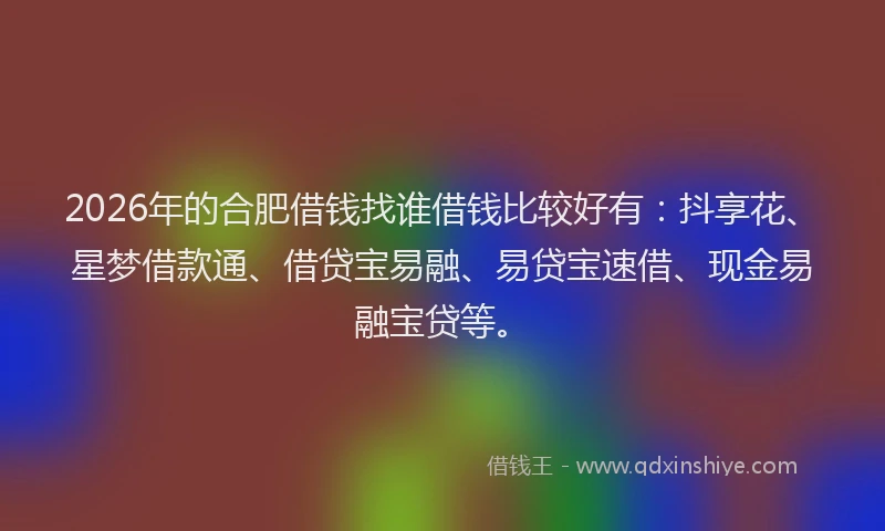 2026年的合肥借钱找谁借钱比较好有：抖享花、星梦借款通、借贷宝易融、易贷宝速借、现金易融宝贷等。