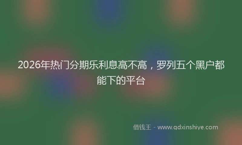 2026年热门分期乐利息高不高，罗列五个黑户都能下的平台