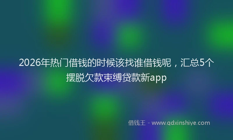 2026年热门借钱的时候该找谁借钱呢，汇总5个摆脱欠款束缚贷款新app