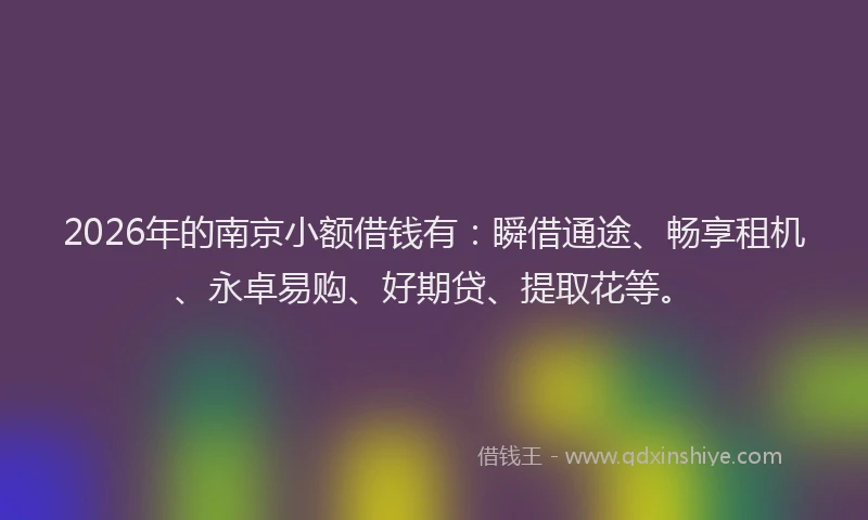 2026年的南京小额借钱有：瞬借通途、畅享租机、永卓易购、好期贷、提取花等。