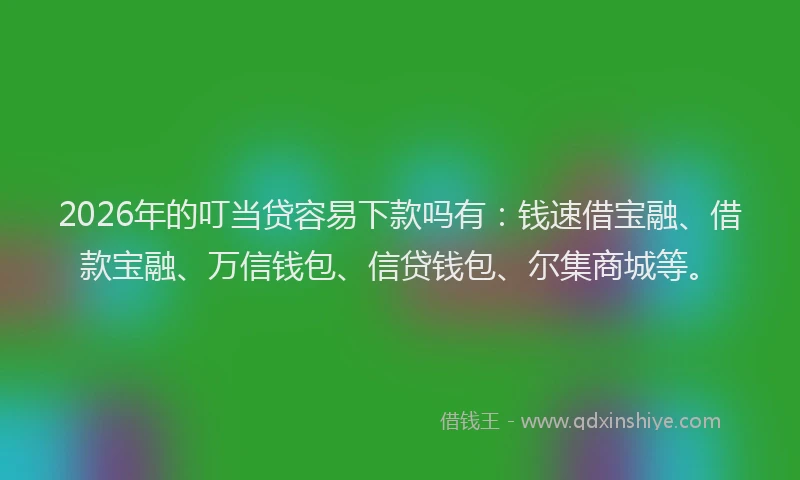 2026年的叮当贷容易下款吗有：钱速借宝融、借款宝融、万信钱包、信贷钱包、尔集商城等。