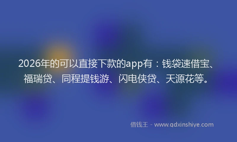 2026年的可以直接下款的app有：钱袋速借宝、福瑞贷、同程提钱游、闪电侠贷、天源花等。