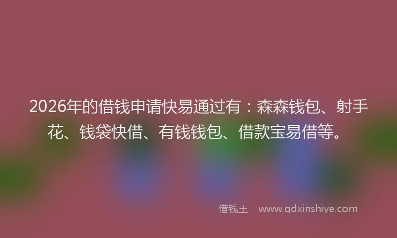 2026年的借钱申请快易通过有：森森钱包、射手花、钱袋快借、有钱钱包、借款宝易借等。