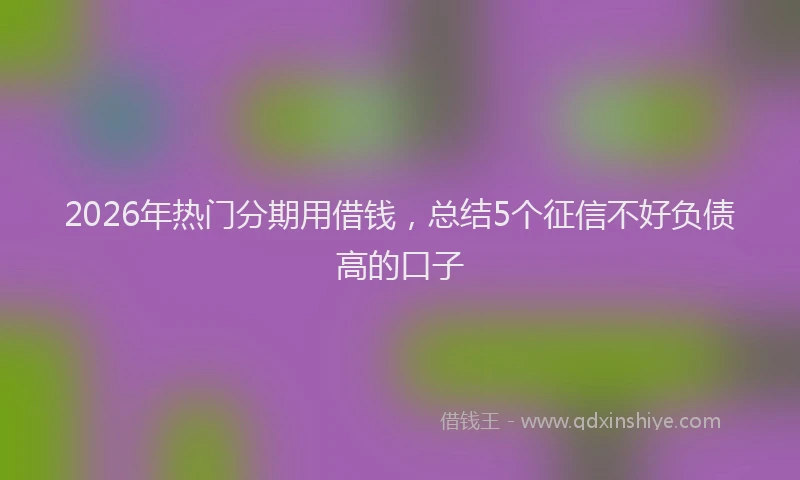 2026年热门分期用借钱，总结5个征信不好负债高的口子