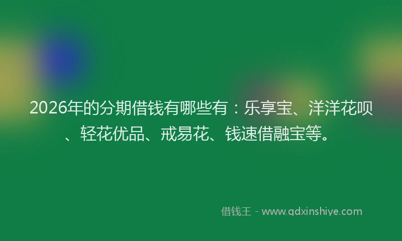 2026年的分期借钱有哪些有：乐享宝、洋洋花呗、轻花优品、戒易花、钱速借融宝等。