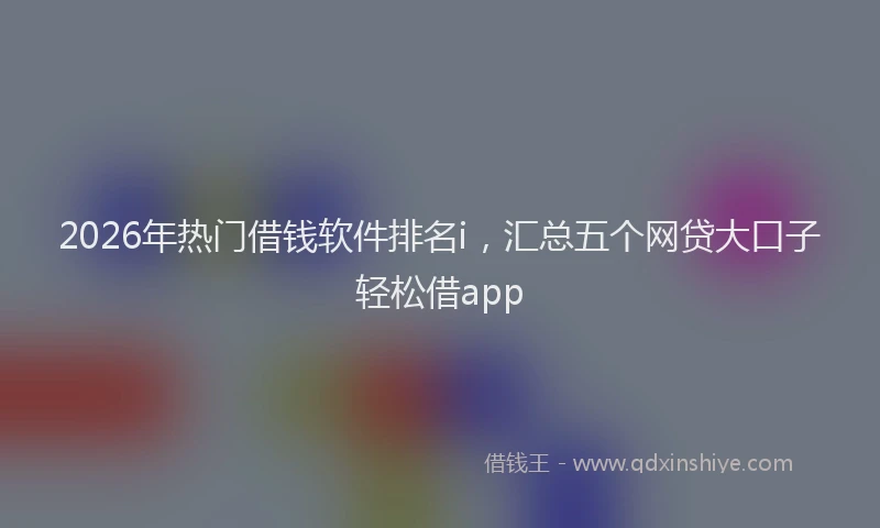 2026年热门借钱软件排名i，汇总五个网贷大口子轻松借app