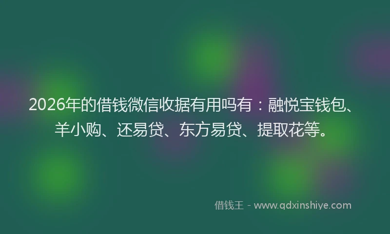 2026年的借钱微信收据有用吗有：融悦宝钱包、羊小购、还易贷、东方易贷、提取花等。
