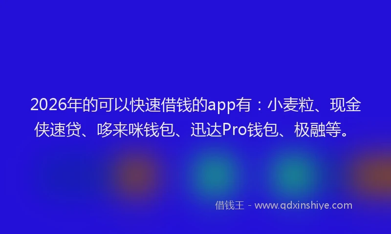 2026年的可以快速借钱的app有：小麦粒、现金侠速贷、哆来咪钱包、迅达Pro钱包、极融等。