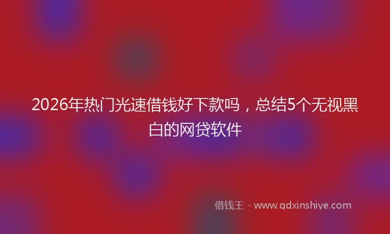 2026年热门光速借钱好下款吗，总结5个无视黑白的网贷软件