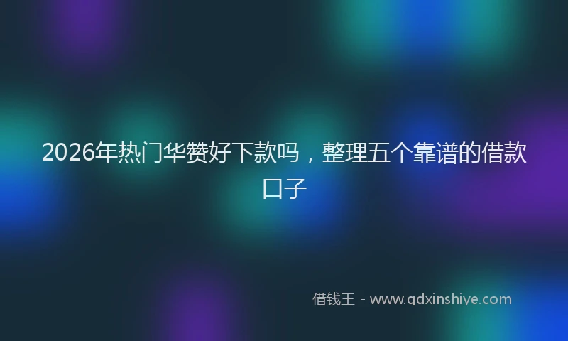 2026年热门华赞好下款吗，整理五个靠谱的借款口子