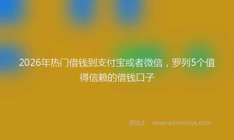 2026年热门借钱到支付宝或者微信，罗列5个值得信赖的借钱口子