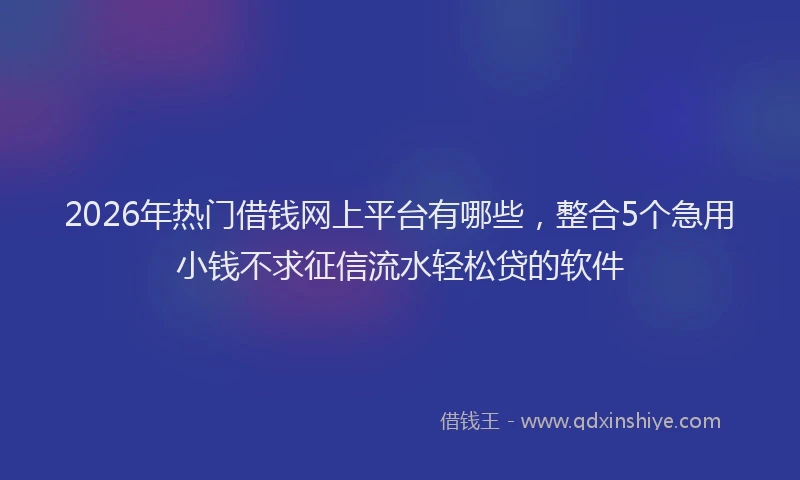2026年热门借钱网上平台有哪些，整合5个急用小钱不求征信流水轻松贷的软件