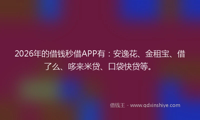 2026年的借钱秒借APP有：安逸花、金租宝、借了么、哆来米贷、口袋快贷等。