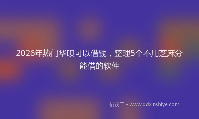 2026年热门华呗可以借钱，整理5个不用芝麻分能借的软件