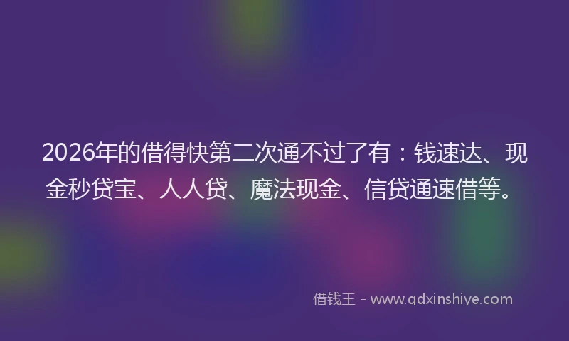2026年的借得快第二次通不过了有：钱速达、现金秒贷宝、人人贷、魔法现金、信贷通速借等。