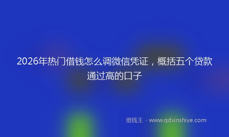 2026年热门借钱怎么调微信凭证，概括五个贷款通过高的口子