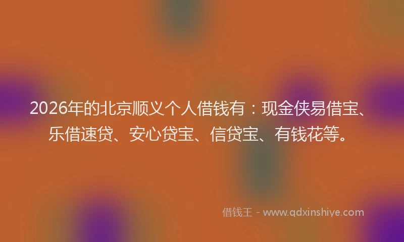 2026年的北京顺义个人借钱有：现金侠易借宝、乐借速贷、安心贷宝、信贷宝、有钱花等。
