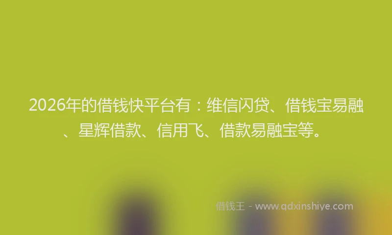 2026年的借钱快平台有：维信闪贷、借钱宝易融、星辉借款、信用飞、借款易融宝等。