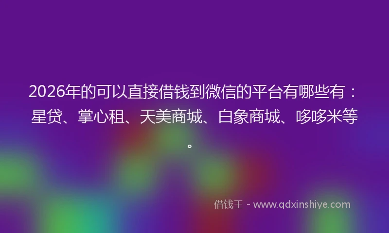 2026年的可以直接借钱到微信的平台有哪些有：星贷、掌心租、天美商城、白象商城、哆哆米等。