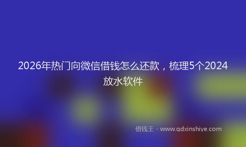 2026年热门向微信借钱怎么还款，梳理5个2024放水软件
