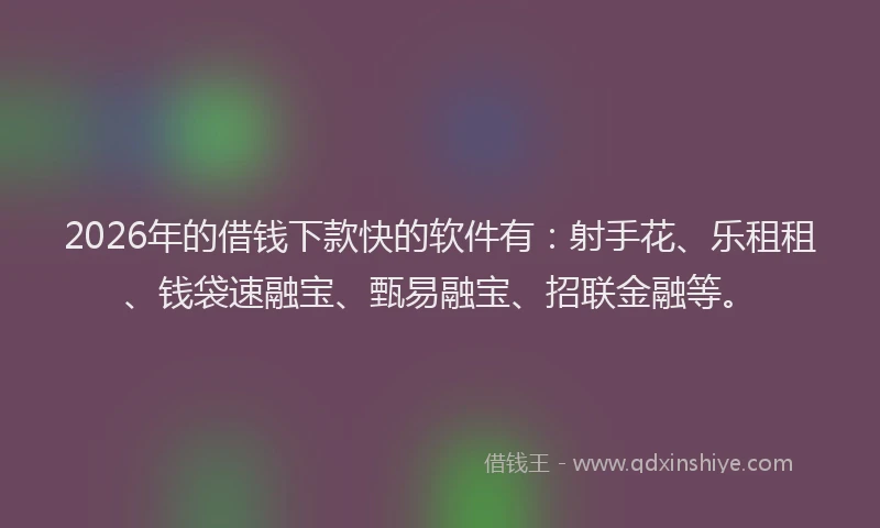 2026年的借钱下款快的软件有：射手花、乐租租、钱袋速融宝、甄易融宝、招联金融等。