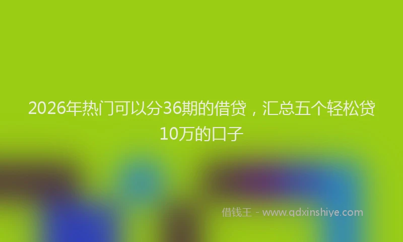 2026年热门可以分36期的借贷，汇总五个轻松贷10万的口子