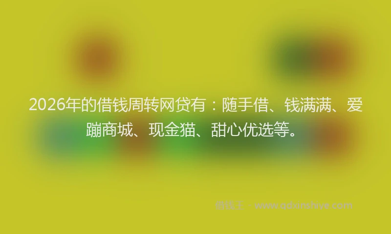 2026年的借钱周转网贷有：随手借、钱满满、爱蹦商城、现金猫、甜心优选等。