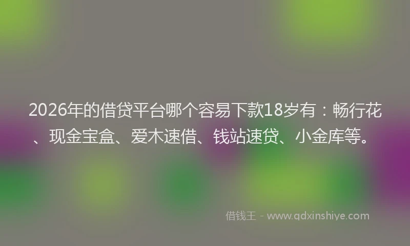 2026年的借贷平台哪个容易下款18岁有：畅行花、现金宝盒、爱木速借、钱站速贷、小金库等。