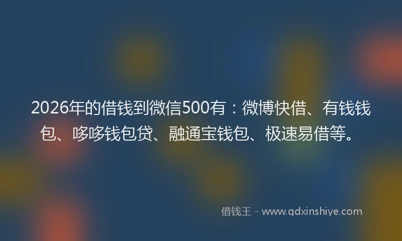 2026年的借钱到微信500有：微博快借、有钱钱包、哆哆钱包贷、融通宝钱包、极速易借等。