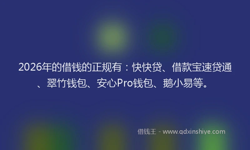 2026年的借钱的正规有：快快贷、借款宝速贷通、翠竹钱包、安心Pro钱包、鹅小易等。