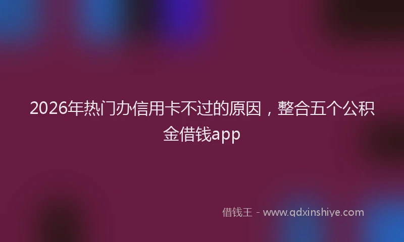 2026年热门办信用卡不过的原因，整合五个公积金借钱app