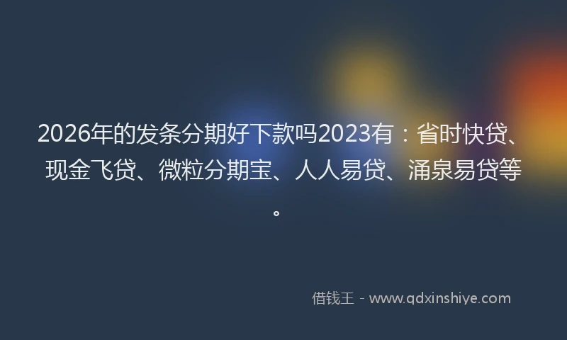 2026年的发条分期好下款吗2023有：省时快贷、现金飞贷、微粒分期宝、人人易贷、涌泉易贷等。
