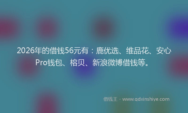 2026年的借钱56元有：鹿优选、维品花、安心Pro钱包、榕贝、新浪微博借钱等。