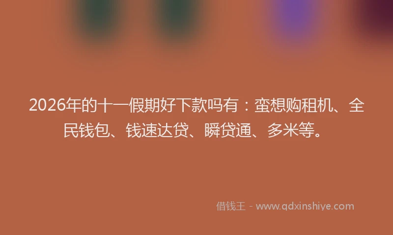 2026年的十一假期好下款吗有：蛮想购租机、全民钱包、钱速达贷、瞬贷通、多米等。