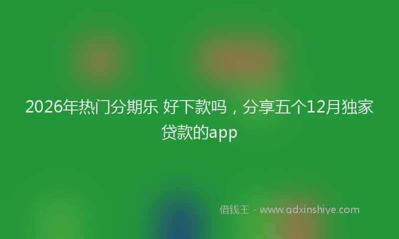 2026年热门分期乐 好下款吗，分享五个12月独家贷款的app