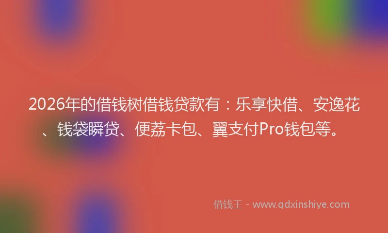 2026年的借钱树借钱贷款有：乐享快借、安逸花、钱袋瞬贷、便荔卡包、翼支付Pro钱包等。