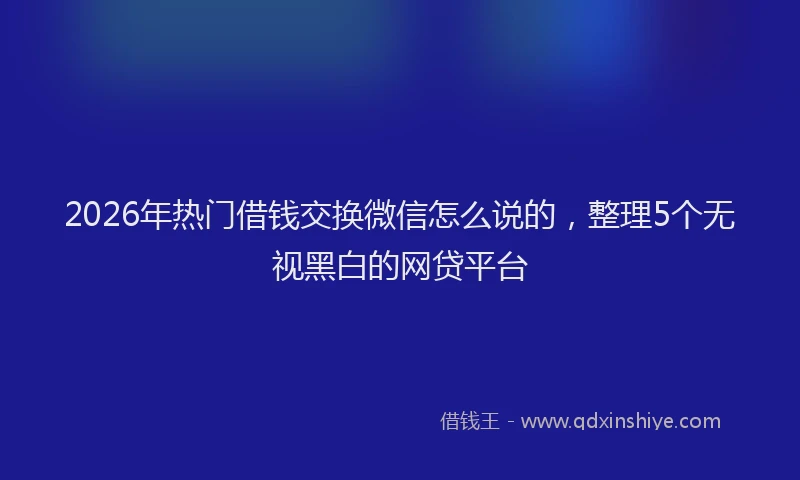 2026年热门借钱交换微信怎么说的，整理5个无视黑白的网贷平台