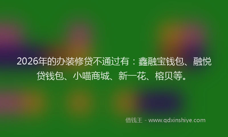 2026年的办装修贷不通过有：鑫融宝钱包、融悦贷钱包、小喵商城、新一花、榕贝等。