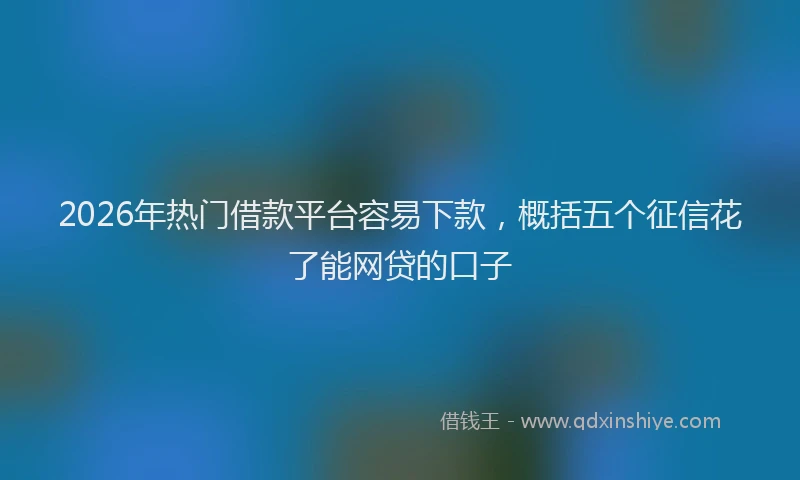 2026年热门借款平台容易下款，概括五个征信花了能网贷的口子
