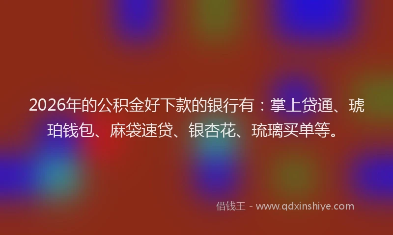 2026年的公积金好下款的银行有：掌上贷通、琥珀钱包、麻袋速贷、银杏花、琉璃买单等。