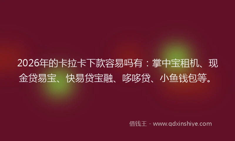 2026年的卡拉卡下款容易吗有：掌中宝租机、现金贷易宝、快易贷宝融、哆哆贷、小鱼钱包等。