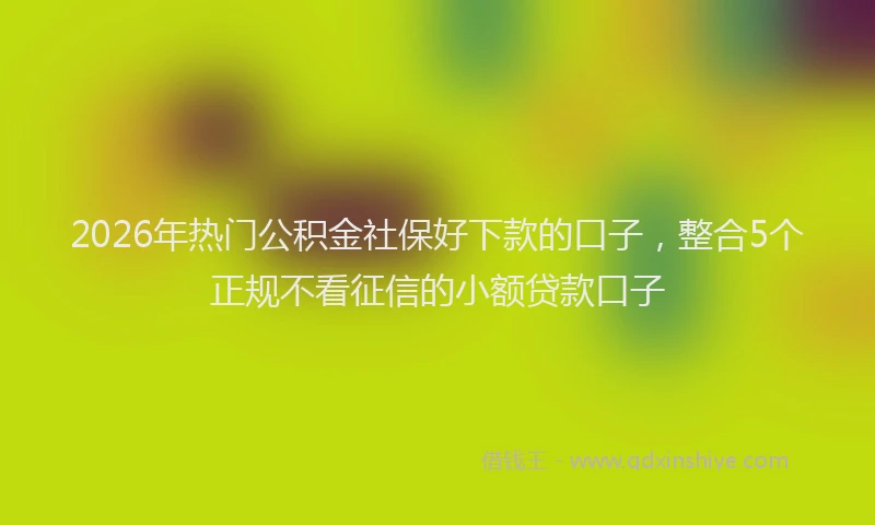 2026年热门公积金社保好下款的口子，整合5个正规不看征信的小额贷款口子