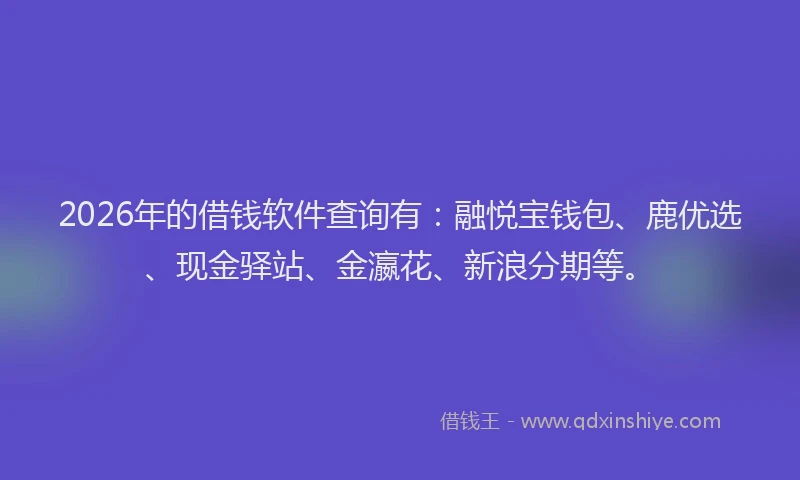 2026年的借钱软件查询有：融悦宝钱包、鹿优选、现金驿站、金瀛花、新浪分期等。