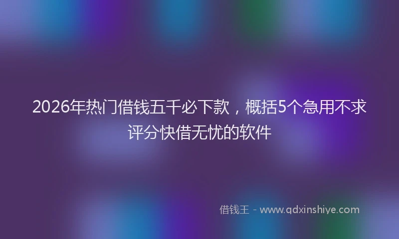 2026年热门借钱五千必下款，概括5个急用不求评分快借无忧的软件